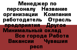 Менеджер по персоналу › Название организации ­ Компания-работодатель › Отрасль предприятия ­ Другое › Минимальный оклад ­ 23 000 - Все города Работа » Вакансии   . Чувашия респ.